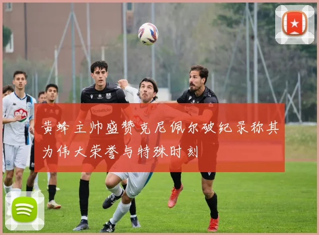 黄蜂主帅盛赞克尼佩尔破纪录称其为伟大荣誉与特殊时刻