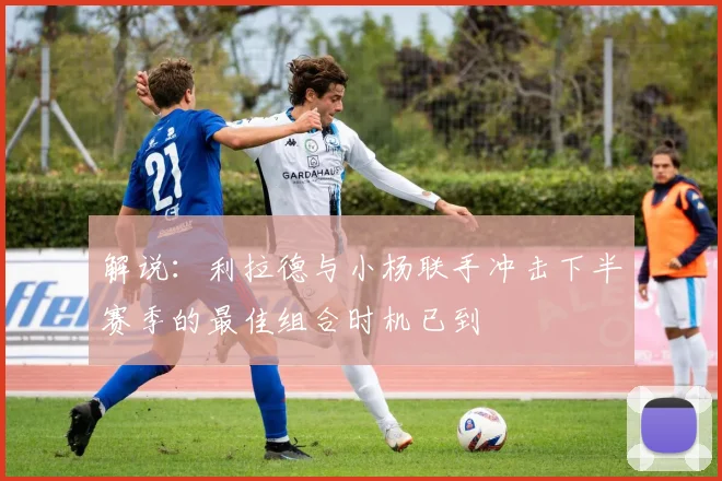 解说：利拉德与小杨联手冲击下半赛季的最佳组合时机已到