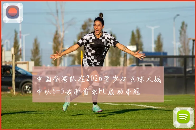 中国香港队在2026贺岁杯点球大战中以6-5战胜首尔FC成功夺冠