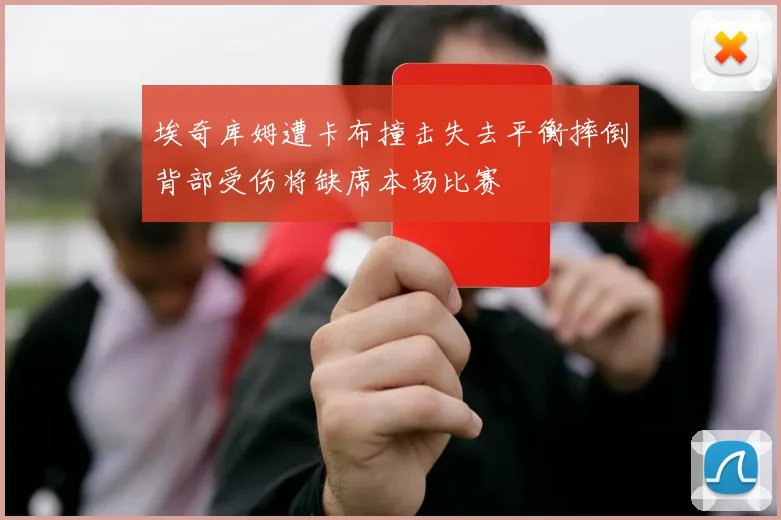 埃奇库姆遭卡布撞击失去平衡摔倒背部受伤将缺席本场比赛