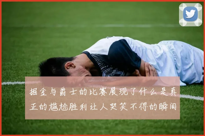 掘金与爵士的比赛展现了什么是真正的尴尬胜利让人哭笑不得的瞬间
