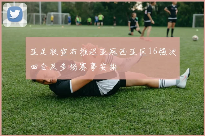 亚足联宣布推迟亚冠西亚区16强次回合及多场赛事安排