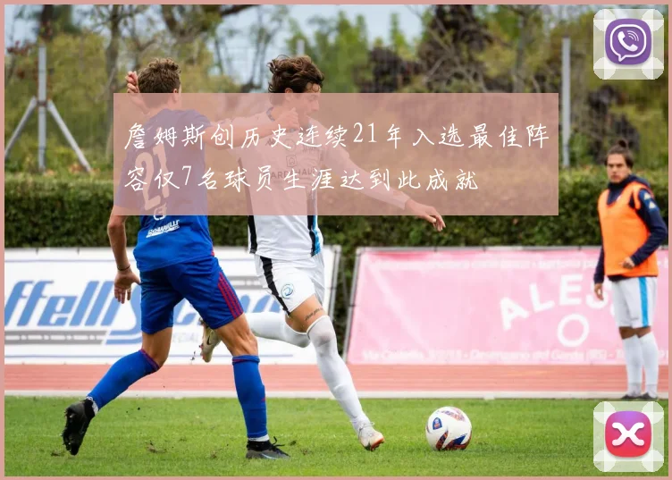 詹姆斯创历史连续21年入选最佳阵容仅7名球员生涯达到此成就