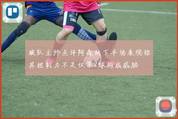 狼队主帅点评阿森纳下半场表现称其控制力不足仅第2球构成威胁