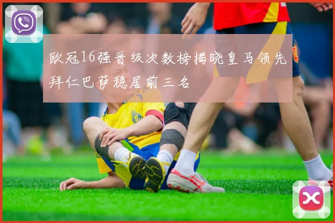 欧冠16强晋级次数榜揭晓皇马领先拜仁巴萨稳居前三名