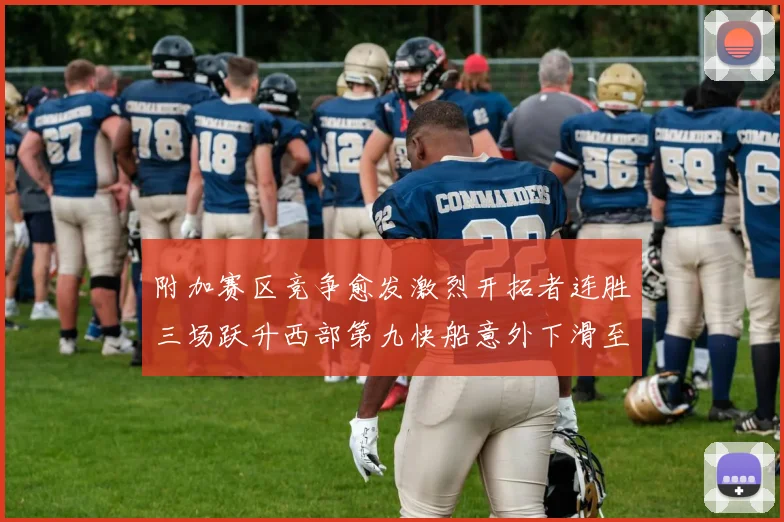 附加赛区竞争愈发激烈开拓者连胜三场跃升西部第九快船意外下滑至第十