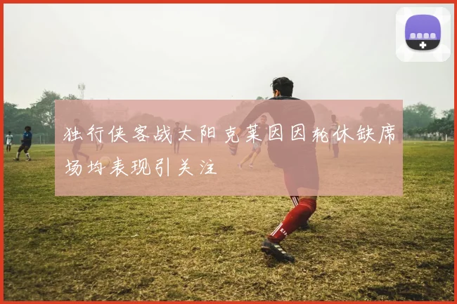 独行侠客战太阳克莱因因轮休缺席场均表现引关注