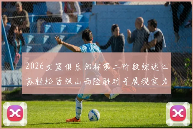 2026女篮俱乐部杯第二阶段综述江苏轻松晋级山西险胜对手展现实力