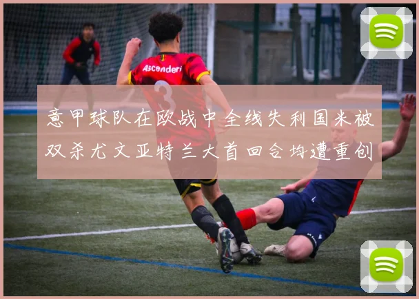 意甲球队在欧战中全线失利国米被双杀尤文亚特兰大首回合均遭重创